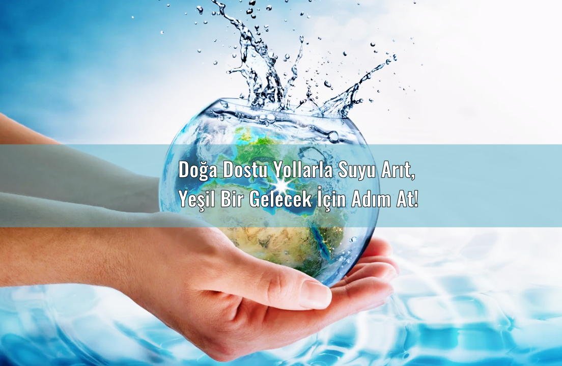 Doğa Dostu Su Arıtma Yöntemleri: Sürdürülebilir Çözümler ve Çevresel Etkiler
